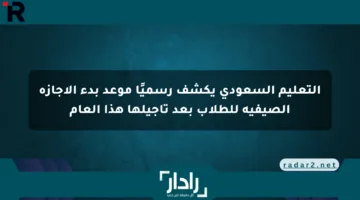 التعليم السعودي يكشف رسميًا موعد بدء الإجازة الصيفية للطلاب بعد تأجيلها هذا العام